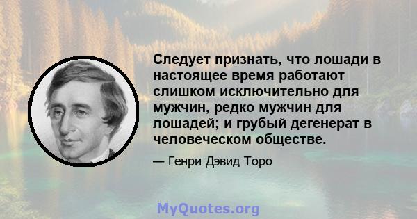 Следует признать, что лошади в настоящее время работают слишком исключительно для мужчин, редко мужчин для лошадей; и грубый дегенерат в человеческом обществе.