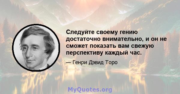 Следуйте своему гению достаточно внимательно, и он не сможет показать вам свежую перспективу каждый час.