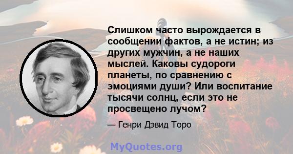 Слишком часто вырождается в сообщении фактов, а не истин; из других мужчин, а не наших мыслей. Каковы судороги планеты, по сравнению с эмоциями души? Или воспитание тысячи солнц, если это не просвещено лучом?