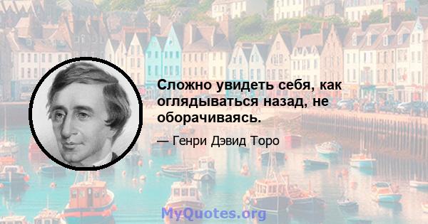 Сложно увидеть себя, как оглядываться назад, не оборачиваясь.