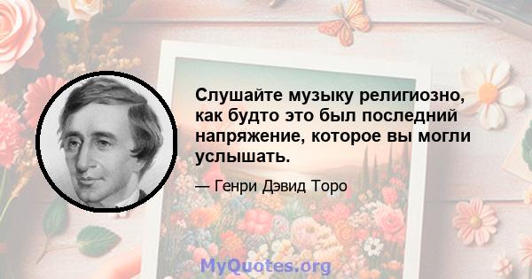 Слушайте музыку религиозно, как будто это был последний напряжение, которое вы могли услышать.