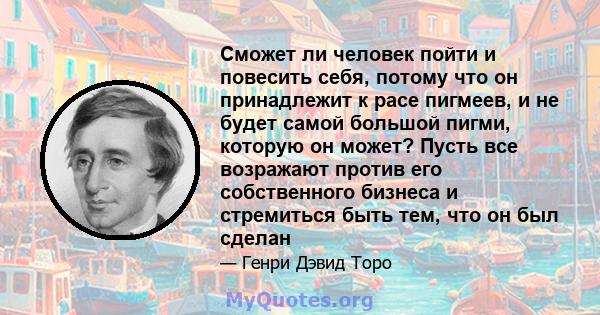 Сможет ли человек пойти и повесить себя, потому что он принадлежит к расе пигмеев, и не будет самой большой пигми, которую он может? Пусть все возражают против его собственного бизнеса и стремиться быть тем, что он был