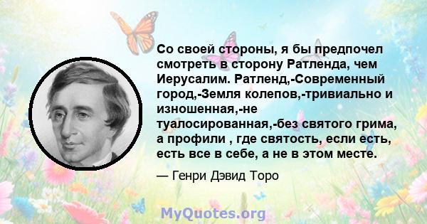 Со своей стороны, я бы предпочел смотреть в сторону Ратленда, чем Иерусалим. Ратленд,-Современный город,-Земля колепов,-тривиально и изношенная,-не туалосированная,-без святого грима, а профили , где святость, если