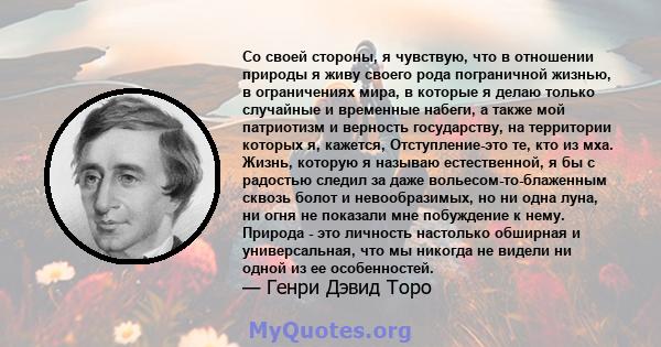 Со своей стороны, я чувствую, что в отношении природы я живу своего рода пограничной жизнью, в ограничениях мира, в которые я делаю только случайные и временные набеги, а также мой патриотизм и верность государству, на