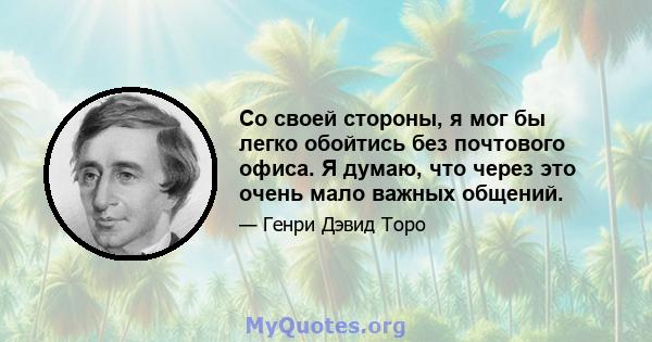 Со своей стороны, я мог бы легко обойтись без почтового офиса. Я думаю, что через это очень мало важных общений.