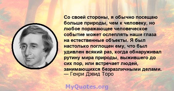 Со своей стороны, я обычно посещаю больше природы, чем к человеку, но любое поражающее человеческое событие может ослеплять наши глаза на естественные объекты. Я был настолько поглощен ему, что был удивлен всякий раз,