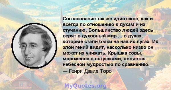 Согласование так же идиотское, как и всегда по отношению к духам и их стучанию. Большинство людей здесь верят в духовный мир ... в духах, которые стали быки на наших лугах. Их злой гений видит, насколько низко он может