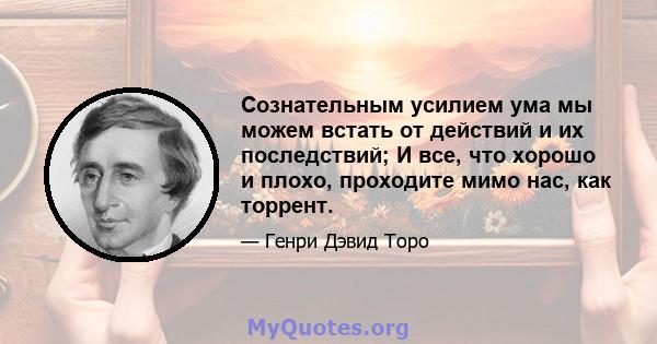 Сознательным усилием ума мы можем встать от действий и их последствий; И все, что хорошо и плохо, проходите мимо нас, как торрент.