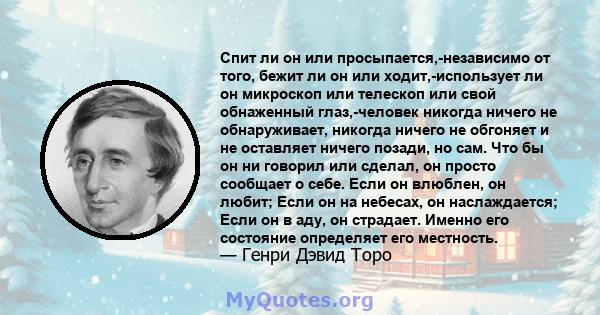 Спит ли он или просыпается,-независимо от того, бежит ли он или ходит,-использует ли он микроскоп или телескоп или свой обнаженный глаз,-человек никогда ничего не обнаруживает, никогда ничего не обгоняет и не оставляет