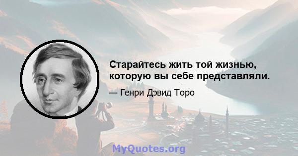 Старайтесь жить той жизнью, которую вы себе представляли.