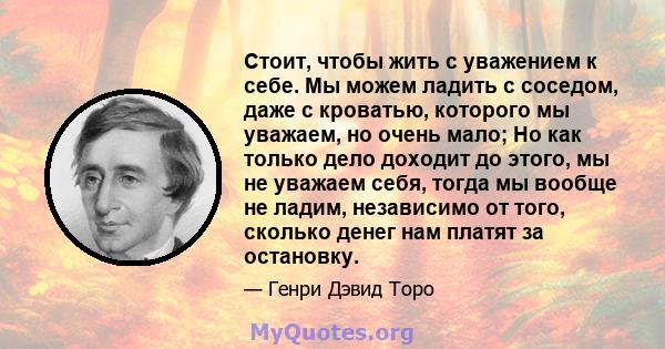 Стоит, чтобы жить с уважением к себе. Мы можем ладить с соседом, даже с кроватью, которого мы уважаем, но очень мало; Но как только дело доходит до этого, мы не уважаем себя, тогда мы вообще не ладим, независимо от