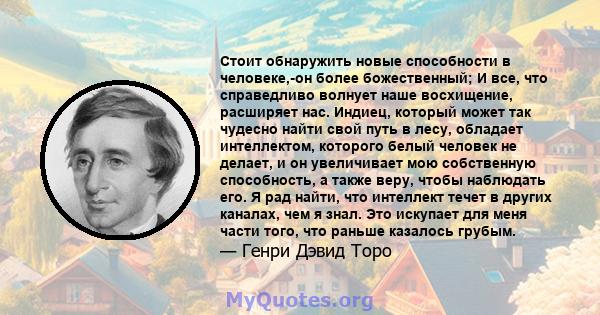 Стоит обнаружить новые способности в человеке,-он более божественный; И все, что справедливо волнует наше восхищение, расширяет нас. Индиец, который может так чудесно найти свой путь в лесу, обладает интеллектом,