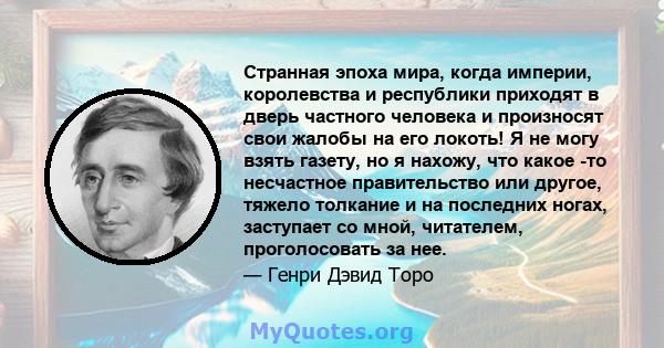 Странная эпоха мира, когда империи, королевства и республики приходят в дверь частного человека и произносят свои жалобы на его локоть! Я не могу взять газету, но я нахожу, что какое -то несчастное правительство или