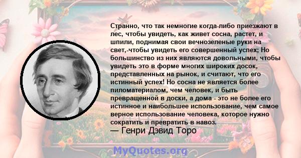 Странно, что так немногие когда-либо приезжают в лес, чтобы увидеть, как живет сосна, растет, и шпили, поднимая свои вечнозеленые руки на свет,-чтобы увидеть его совершенный успех; Но большинство из них являются