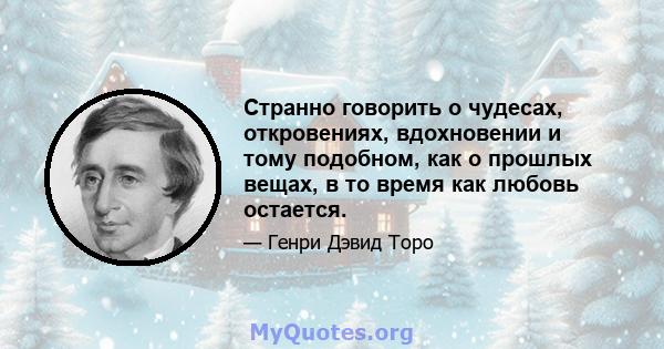 Странно говорить о чудесах, откровениях, вдохновении и тому подобном, как о прошлых вещах, в то время как любовь остается.