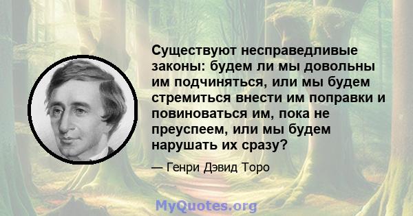 Существуют несправедливые законы: будем ли мы довольны им подчиняться, или мы будем стремиться внести им поправки и повиноваться им, пока не преуспеем, или мы будем нарушать их сразу?