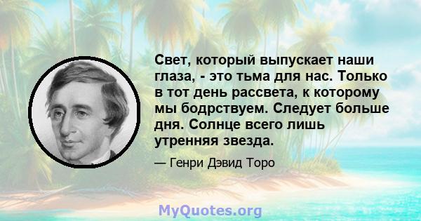 Свет, который выпускает наши глаза, - это тьма для нас. Только в тот день рассвета, к которому мы бодрствуем. Следует больше дня. Солнце всего лишь утренняя звезда.