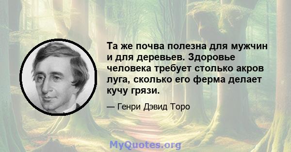 Та же почва полезна для мужчин и для деревьев. Здоровье человека требует столько акров луга, сколько его ферма делает кучу грязи.