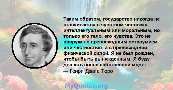 Таким образом, государство никогда не сталкивается с чувством человека, интеллектуальным или моральным, но только его тело, его чувства. Это не вооружено превосходным остроумием или честностью, а с превосходной