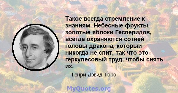 Такое всегда стремление к знаниям. Небесные фрукты, золотые яблоки Гесперидов, всегда охраняются сотней головы дракона, который никогда не спит, так что это геркулесовый труд, чтобы снять их.