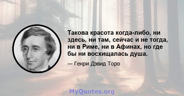 Такова красота когда-либо, ни здесь, ни там, сейчас и не тогда, ни в Риме, ни в Афинах, но где бы ни восхищалась душа.