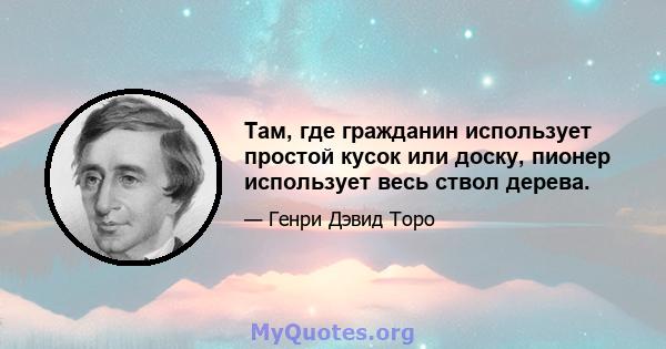 Там, где гражданин использует простой кусок или доску, пионер использует весь ствол дерева.