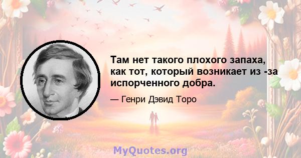 Там нет такого плохого запаха, как тот, который возникает из -за испорченного добра.