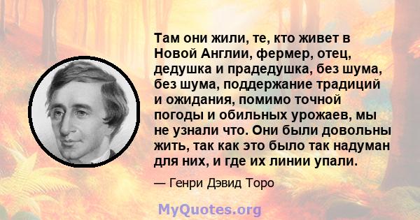 Там они жили, те, кто живет в Новой Англии, фермер, отец, дедушка и прадедушка, без шума, без шума, поддержание традиций и ожидания, помимо точной погоды и обильных урожаев, мы не узнали что. Они были довольны жить, так 