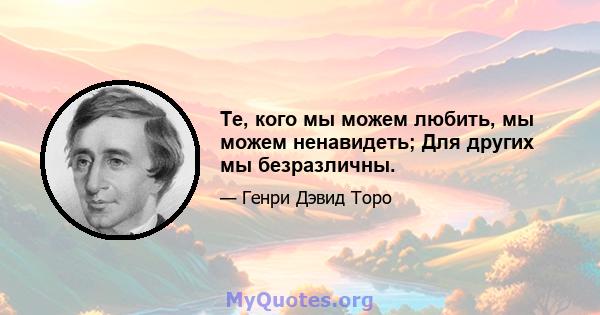 Те, кого мы можем любить, мы можем ненавидеть; Для других мы безразличны.