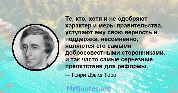 Те, кто, хотя и не одобряют характер и меры правительства, уступают ему свою верность и поддержка, несомненно, являются его самыми добросовестными сторонниками, и так часто самые серьезные препятствия для реформы.