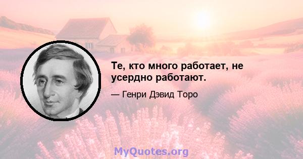 Те, кто много работает, не усердно работают.