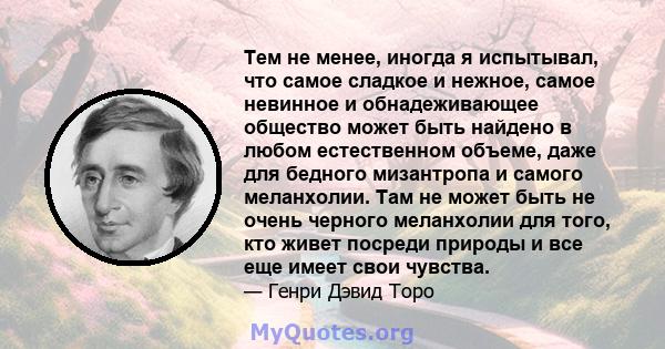 Тем не менее, иногда я испытывал, что самое сладкое и нежное, самое невинное и обнадеживающее общество может быть найдено в любом естественном объеме, даже для бедного мизантропа и самого меланхолии. Там не может быть