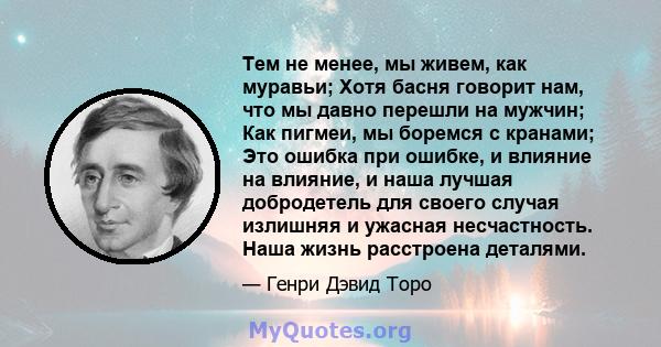 Тем не менее, мы живем, как муравьи; Хотя басня говорит нам, что мы давно перешли на мужчин; Как пигмеи, мы боремся с кранами; Это ошибка при ошибке, и влияние на влияние, и наша лучшая добродетель для своего случая