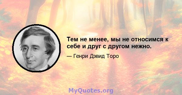 Тем не менее, мы не относимся к себе и друг с другом нежно.