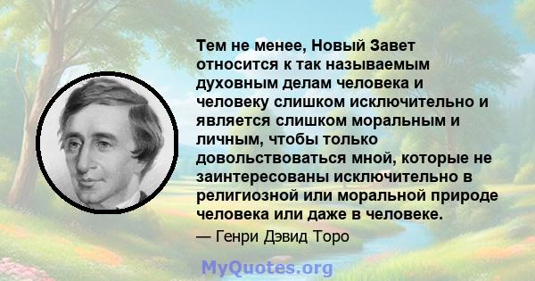 Тем не менее, Новый Завет относится к так называемым духовным делам человека и человеку слишком исключительно и является слишком моральным и личным, чтобы только довольствоваться мной, которые не заинтересованы