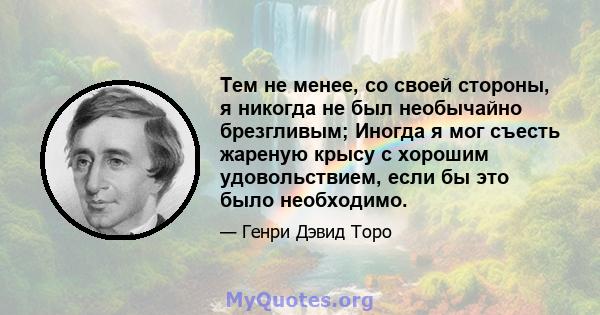 Тем не менее, со своей стороны, я никогда не был необычайно брезгливым; Иногда я мог съесть жареную крысу с хорошим удовольствием, если бы это было необходимо.