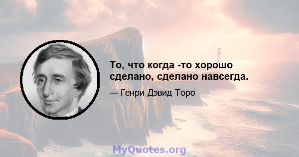 То, что когда -то хорошо сделано, сделано навсегда.