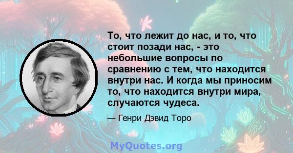 То, что лежит до нас, и то, что стоит позади нас, - это небольшие вопросы по сравнению с тем, что находится внутри нас. И когда мы приносим то, что находится внутри мира, случаются чудеса.