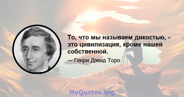 То, что мы называем дикостью, - это цивилизация, кроме нашей собственной.