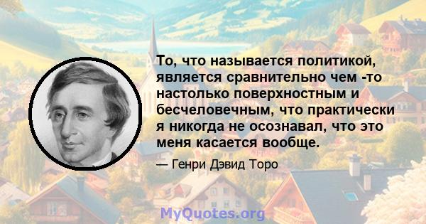 То, что называется политикой, является сравнительно чем -то настолько поверхностным и бесчеловечным, что практически я никогда не осознавал, что это меня касается вообще.