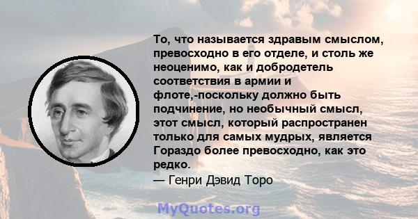 То, что называется здравым смыслом, превосходно в его отделе, и столь же неоценимо, как и добродетель соответствия в армии и флоте,-поскольку должно быть подчинение, но необычный смысл, этот смысл, который распространен 