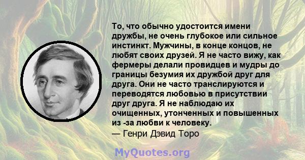 То, что обычно удостоится имени дружбы, не очень глубокое или сильное инстинкт. Мужчины, в конце концов, не любят своих друзей. Я не часто вижу, как фермеры делали провидцев и мудры до границы безумия их дружбой друг