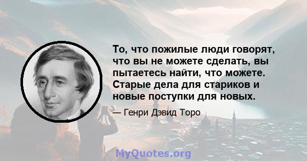 То, что пожилые люди говорят, что вы не можете сделать, вы пытаетесь найти, что можете. Старые дела для стариков и новые поступки для новых.