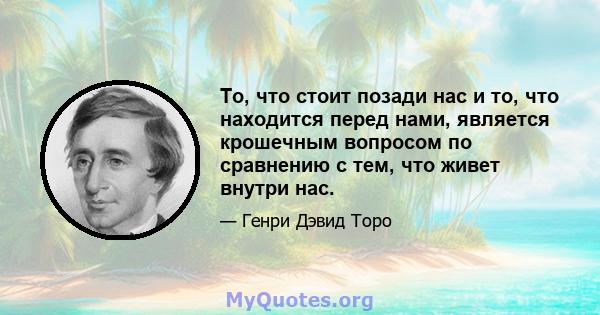 То, что стоит позади нас и то, что находится перед нами, является крошечным вопросом по сравнению с тем, что живет внутри нас.