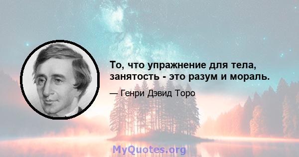 То, что упражнение для тела, занятость - это разум и мораль.