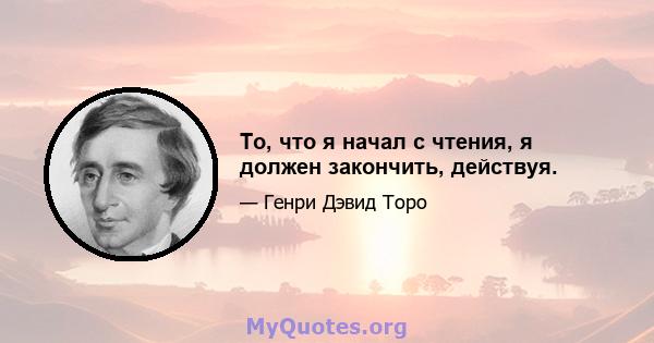 То, что я начал с чтения, я должен закончить, действуя.