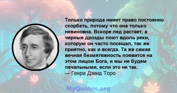 Только природа имеет право постоянно скорбеть, потому что она только невиновна. Вскоре лед растает, а черные дрозды поют вдоль реки, которую он часто посещал, так же приятно, как и всегда. Та же самая вечная