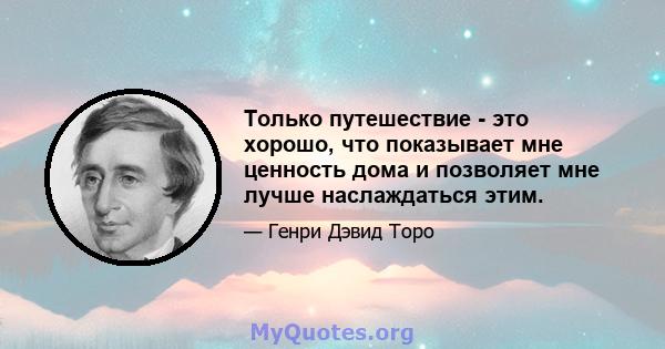 Только путешествие - это хорошо, что показывает мне ценность дома и позволяет мне лучше наслаждаться этим.