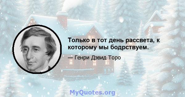 Только в тот день рассвета, к которому мы бодрствуем.