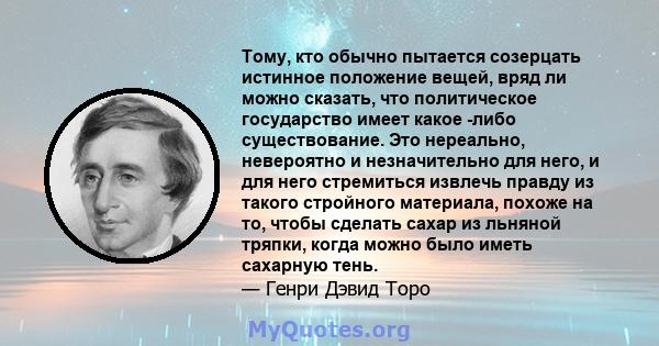 Тому, кто обычно пытается созерцать истинное положение вещей, вряд ли можно сказать, что политическое государство имеет какое -либо существование. Это нереально, невероятно и незначительно для него, и для него